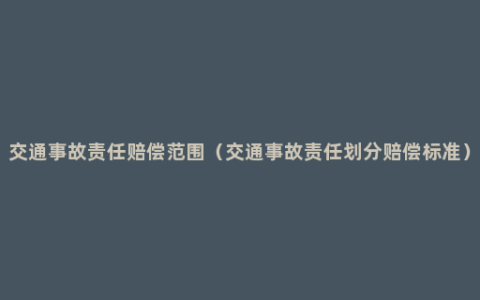 交通事故责任赔偿范围（交通事故责任划分赔偿标准）