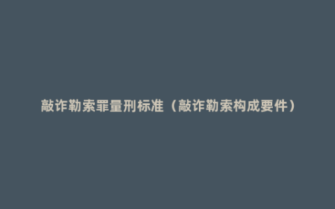 敲诈勒索罪量刑标准（敲诈勒索构成要件）