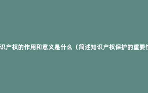 知识产权的作用和意义是什么（简述知识产权保护的重要性）