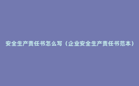 安全生产责任书怎么写（企业安全生产责任书范本）