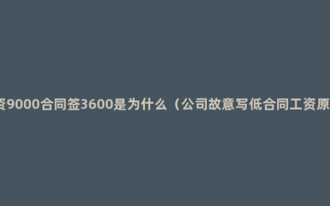 工资9000合同签3600是为什么（公司故意写低合同工资原因）