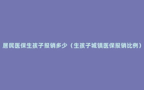 居民医保生孩子报销多少（生孩子城镇医保报销比例）