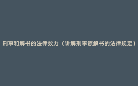 刑事和解书的法律效力（讲解刑事谅解书的法律规定）