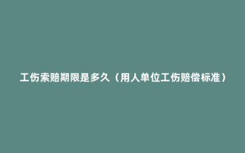 工伤索赔期限是多久（用人单位工伤赔偿标准）