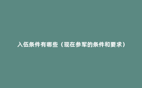 入伍条件有哪些（现在参军的条件和要求）