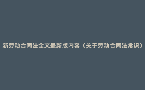 新劳动合同法全文最新版内容（关于劳动合同法常识）