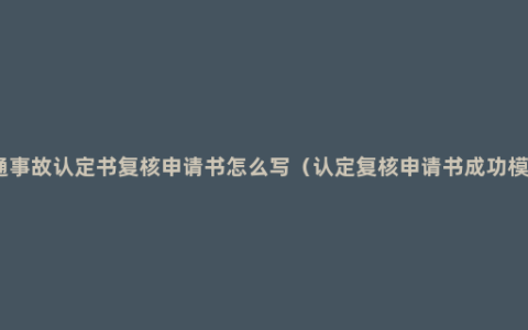 交通事故认定书复核申请书怎么写（认定复核申请书成功模板）