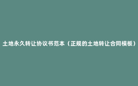 土地永久转让协议书范本（正规的土地转让合同模板）