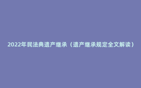 2022年民法典遗产继承（遗产继承规定全文解读）