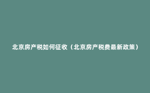 北京房产税如何征收（北京房产税费最新政策）