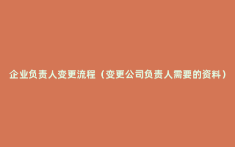 企业负责人变更流程（变更公司负责人需要的资料）