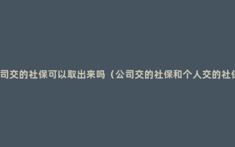 公司交的社保可以取出来吗（公司交的社保和个人交的社保）