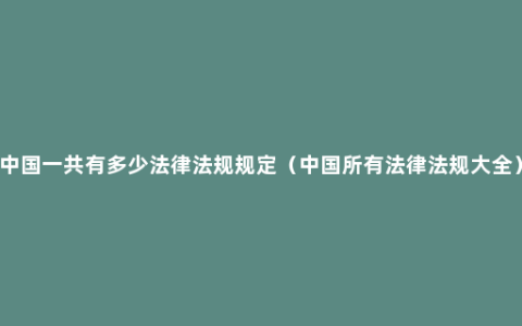 中国一共有多少法律法规规定（中国所有法律法规大全）