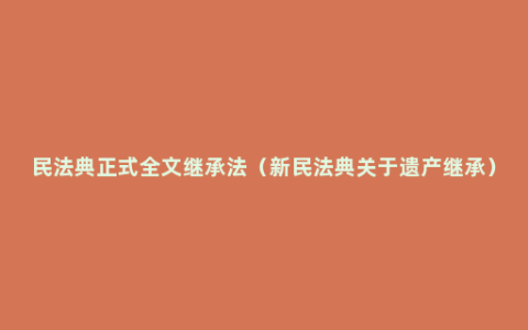 民法典正式全文继承法（新民法典关于遗产继承）