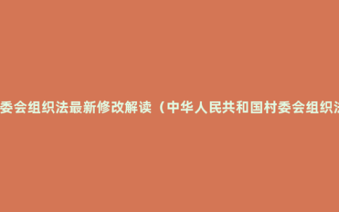 村委会组织法最新修改解读（中华人民共和国村委会组织法）