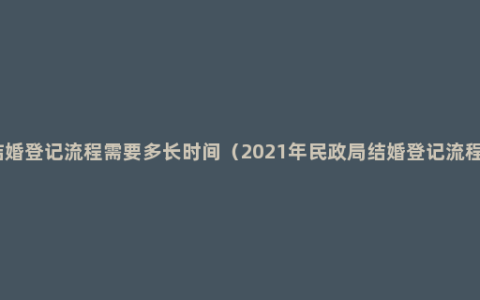 结婚登记流程需要多长时间（2021年民政局结婚登记流程）