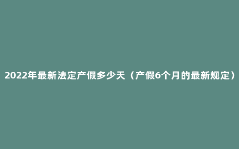 2022年最新法定产假多少天（产假6个月的最新规定）