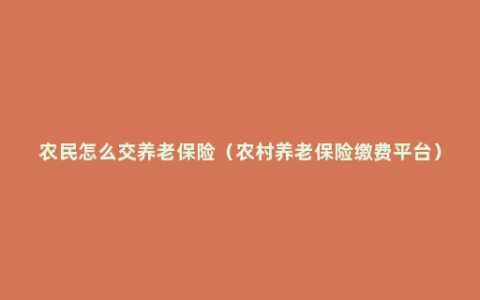 农民怎么交养老保险（农村养老保险缴费平台）