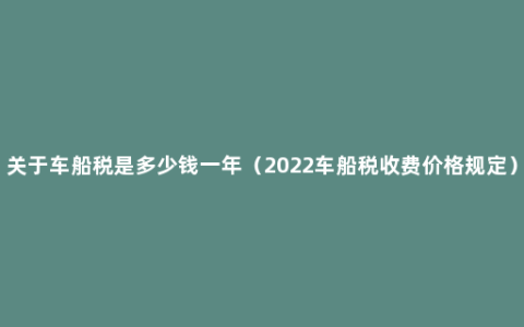 关于车船税是多少钱一年（2022车船税收费价格规定）