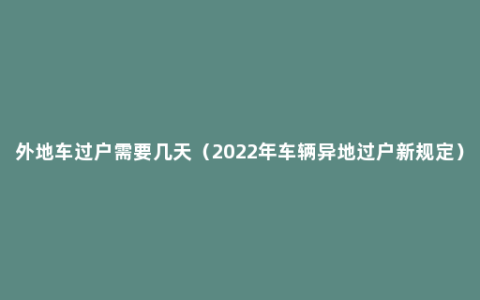 外地车过户需要几天（2022年车辆异地过户新规定）