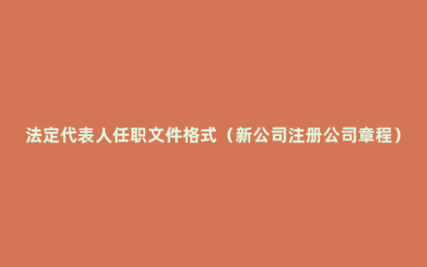 法定代表人任职文件格式（新公司注册公司章程）