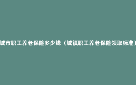 城市职工养老保险多少钱（城镇职工养老保险领取标准）