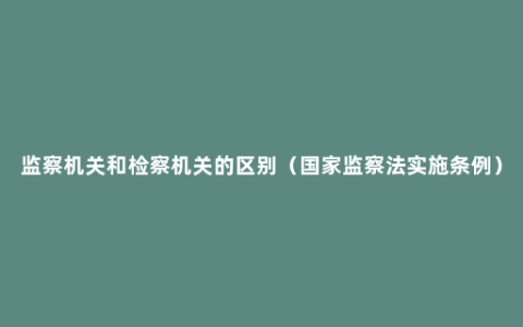 监察机关和检察机关的区别（国家监察法实施条例）