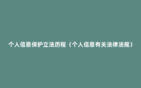 个人信息保护立法历程（个人信息有关法律法规）