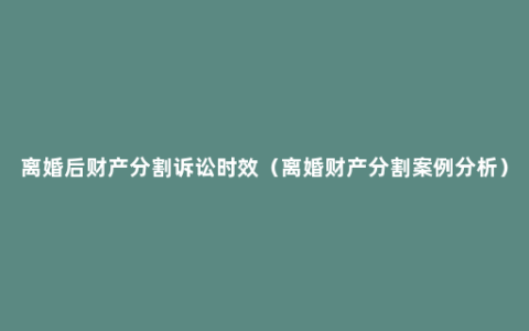 离婚后财产分割诉讼时效（离婚财产分割案例分析）