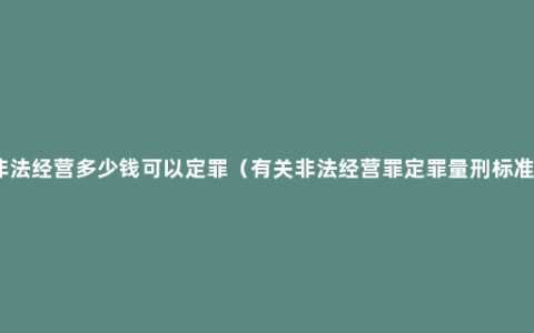 非法经营多少钱可以定罪（有关非法经营罪定罪量刑标准）