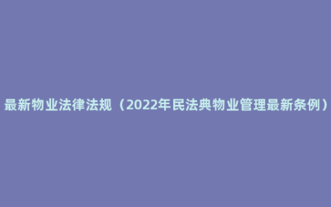 最新物业法律法规（2022年民法典物业管理最新条例）