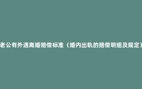 老公有外遇离婚赔偿标准（婚内出轨的赔偿明细及规定）