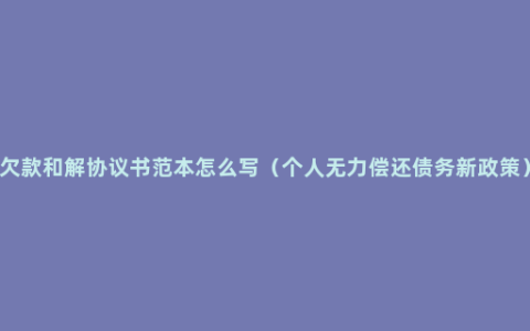 欠款和解协议书范本怎么写（个人无力偿还债务新政策）