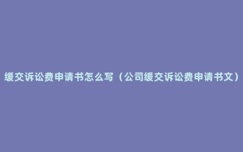 缓交诉讼费申请书怎么写（公司缓交诉讼费申请书文）