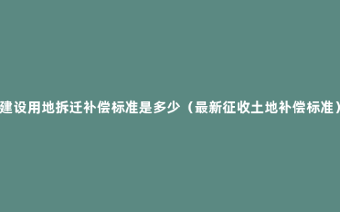 建设用地拆迁补偿标准是多少（最新征收土地补偿标准）