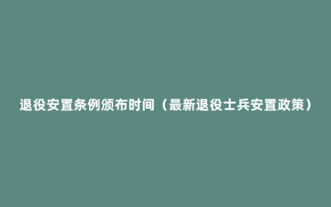 退役安置条例颁布时间（最新退役士兵安置政策）