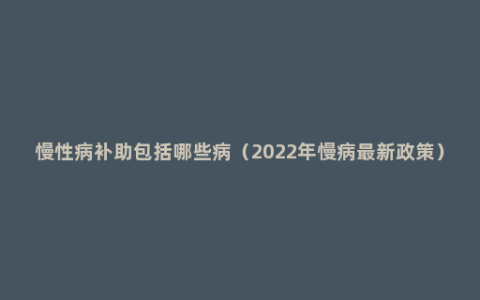 慢性病补助包括哪些病（2022年慢病最新政策）