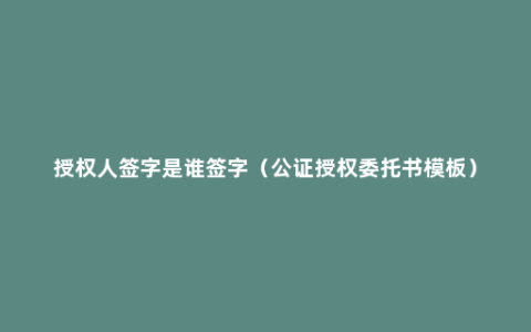 授权人签字是谁签字（公证授权委托书模板）