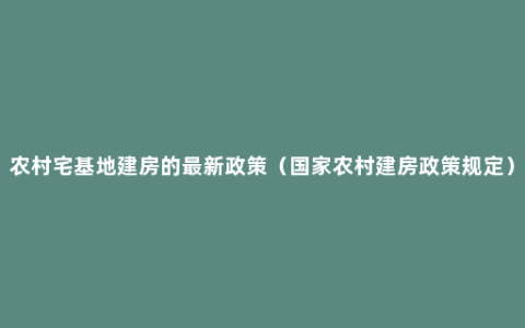 农村宅基地建房的最新政策（国家农村建房政策规定）