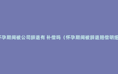 怀孕期间被公司辞退有 补偿吗（怀孕期间被辞退赔偿明细）