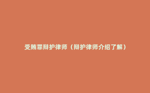 受贿罪辩护律师（辩护律师介绍了解）