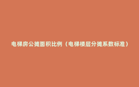 电梯房公摊面积比例（电梯楼层分摊系数标准）