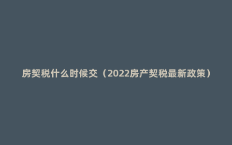 房契税什么时候交（2022房产契税最新政策）