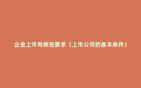 企业上市有哪些要求（上市公司的基本条件）