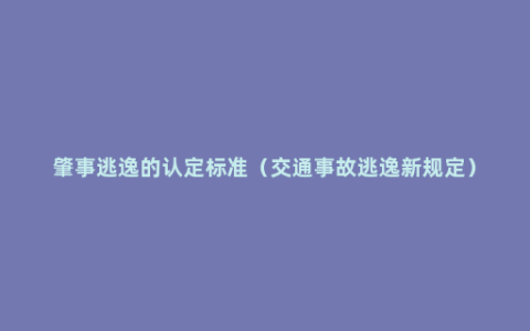 肇事逃逸的认定标准（交通事故逃逸新规定）