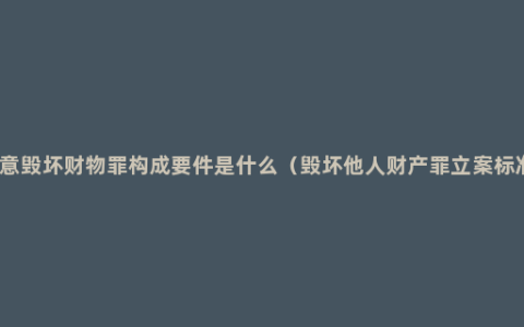 故意毁坏财物罪构成要件是什么（毁坏他人财产罪立案标准）