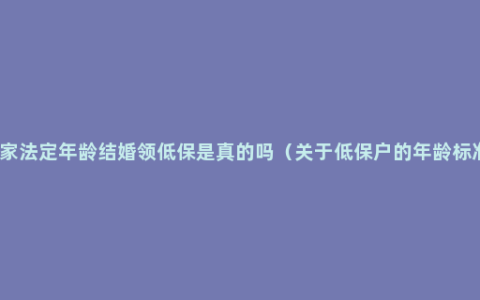 国家法定年龄结婚领低保是真的吗（关于低保户的年龄标准）