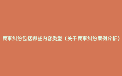 民事纠纷包括哪些内容类型（关于民事纠纷案例分析）