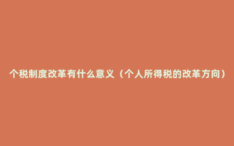 个税制度改革有什么意义（个人所得税的改革方向）