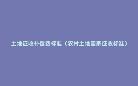 土地征收补偿费标准（农村土地国家征收标准）